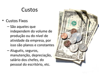 Custos
• Custos Fixos
  – São aqueles que
    independem do volume de
    produção ou do nível de
    atividade da empresa, por
    isso são planos e constantes
  – Aluguéis, seguros,
    manutenção, depreciação,
    salário dos chefes, do
    pessoal do escritório, etc.
 