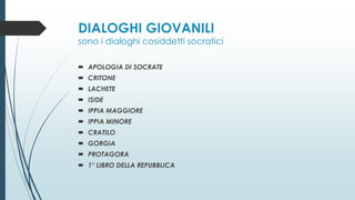 DIALOGHI GIOVANILI
sono i dialoghi cosiddetti socratici
 APOLOGIA DI SOCRATE
 CRITONE
 LACHETE
 ISIDE
 IPPIA MAGGIORE
 IPPIA MINORE
 CRATILO
 GORGIA
 PROTAGORA
 1° LIBRO DELLA REPUBBLICA
 