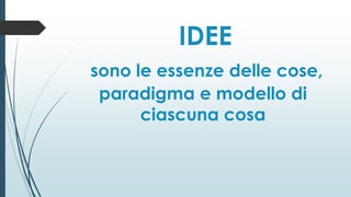 IDEE
sono le essenze delle cose,
paradigma e modello di
ciascuna cosa
 
