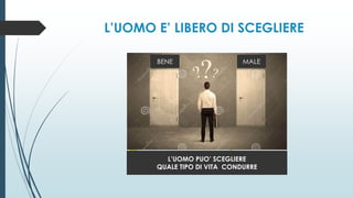 L’UOMO E’ LIBERO DI SCEGLIERE
L’UOMO PUO’ SCEGLIERE
QUALE TIPO DI VITA CONDURRE
BENE MALE
 