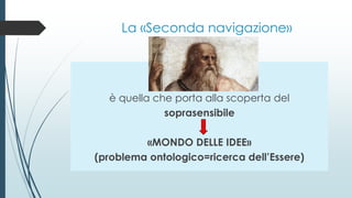 La «Seconda navigazione»
è quella che porta alla scoperta del
soprasensibile
«MONDO DELLE IDEE»
(problema ontologico=ricerca dell’Essere)
 