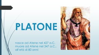 PLATONE
nasce ad Atene nel 427 a.C.
muore ad Atene nel 347 a.C.,
all’età di 80 anni
 