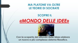 MA PLATONE VA OLTRE
LE TEORIE DI SOCRATE
SCOPRE IL
«MONDO DELLE IDEE»
Con la scoperta del «Mondo delle idee» elabora
un nuovo e più complesso sistema filosofico.
 