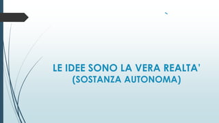 LE IDEE SONO LA VERA REALTA’
(SOSTANZA AUTONOMA)
 