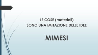 LE COSE (materiali)
SONO UNA IMITAZIONE DELLE IDEE
MIMESI
 