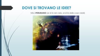 DOVE SI TROVANO LE IDEE?
NELL’IPERURANIO (al di là del cielo, al di là delle cose visibili)
 