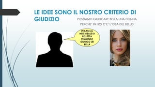 LE IDEE SONO IL NOSTRO CRITERIO DI
GIUDIZIO POSSIAMO GIUDICARE BELLA UNA DONNA
PERCHE’ IN NOI C’E’ L’IDEA DEL BELLO
IN BASE AL
MIO IDEALE DI
BELLEZZA
FEMMINILE
GIUDICO LEI
BELLA
 