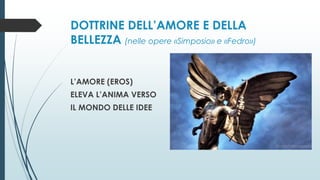 DOTTRINE DELL’AMORE E DELLA
BELLEZZA (nelle opere «Simposio» e «Fedro»)
L’AMORE (EROS)
ELEVA L’ANIMA VERSO
IL MONDO DELLE IDEE
 
