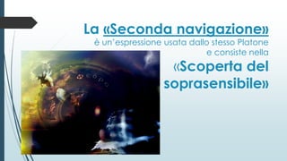La «Seconda navigazione»
è un’espressione usata dallo stesso Platone
e consiste nella
«Scoperta del
soprasensibile»
 