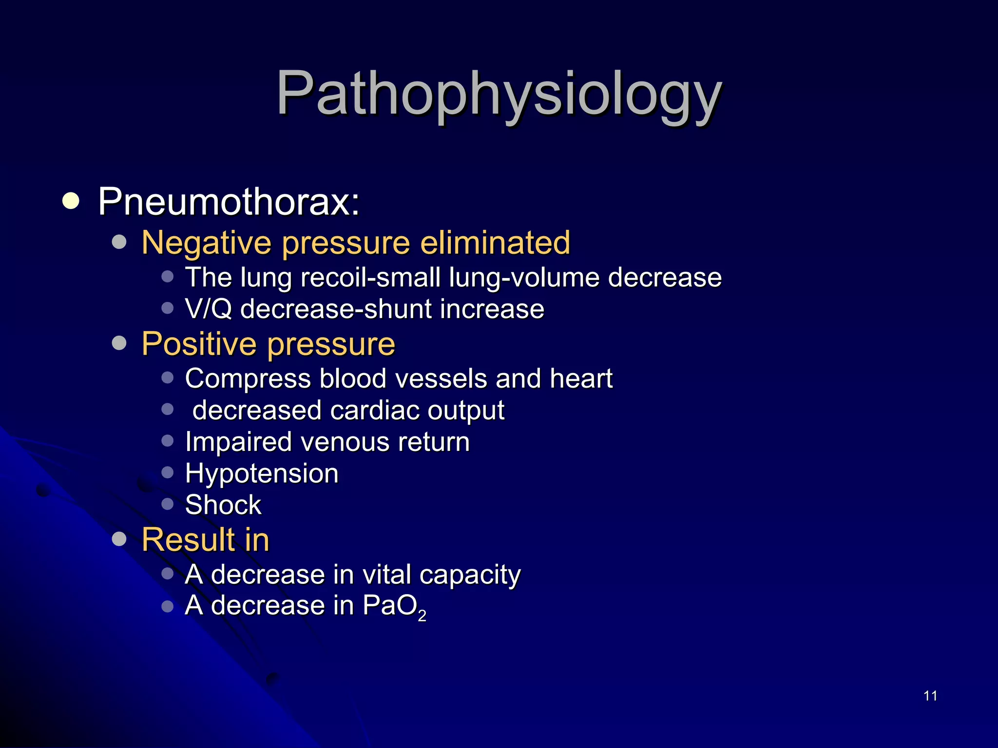 Pneumothorax: Negative pressure eliminated The lung recoil-small lung-volume decrease V/Q decrease-shunt increase Positive pressure Compress blood vessels and heart decreased cardiac output Impaired venous return Hypotension  Shock  Result in   A decrease in vital capacity  A decrease in PaO 2 Pathophysiology 