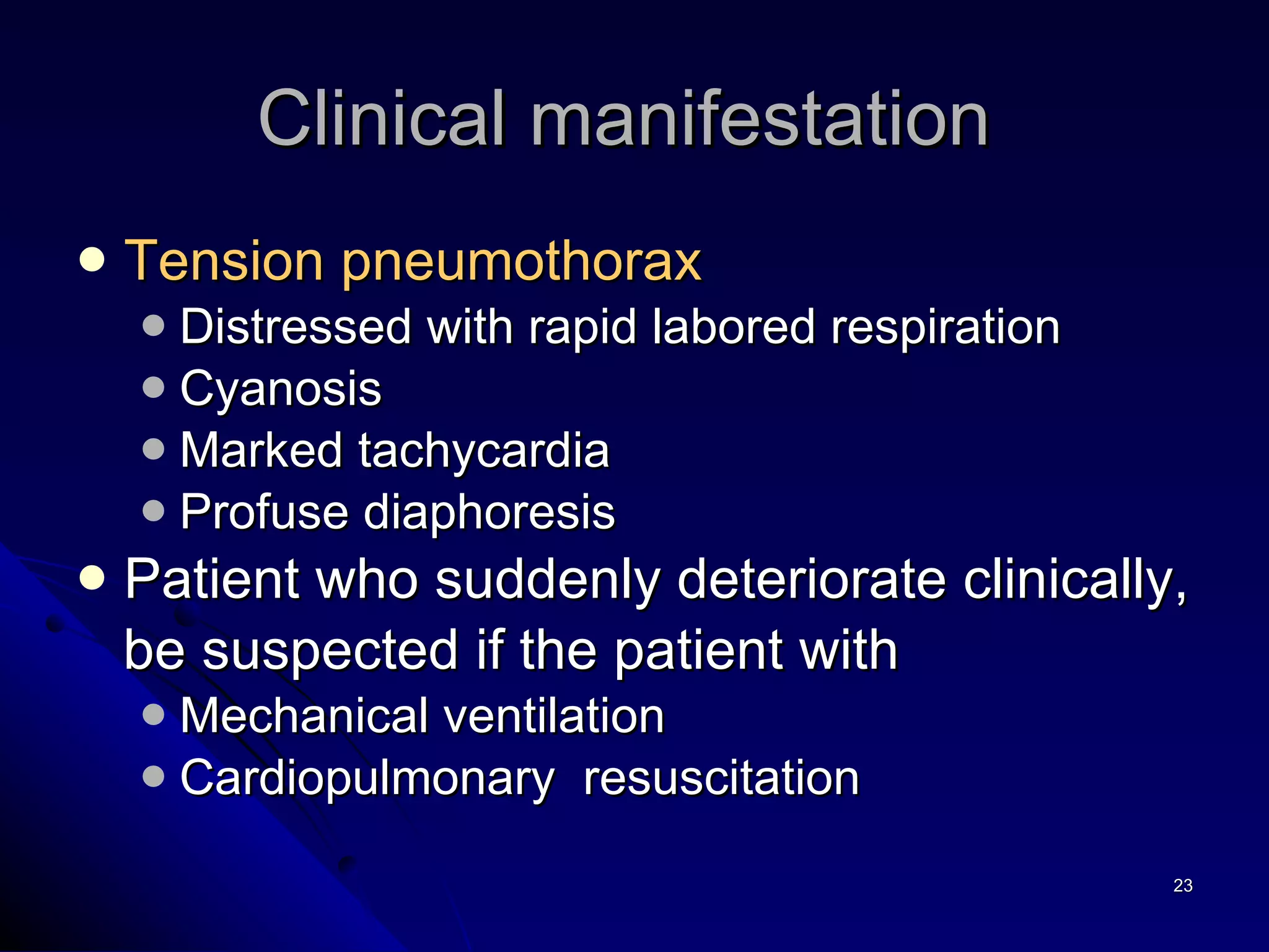 Tension pneumothorax Distressed with rapid labored respiration Cyanosis Marked tachycardia  Profuse diaphoresis  Patient who suddenly deteriorate clinically, be suspected if the patient with Mechanical ventilation Cardiopulmonary  resuscitation Clinical manifestation  