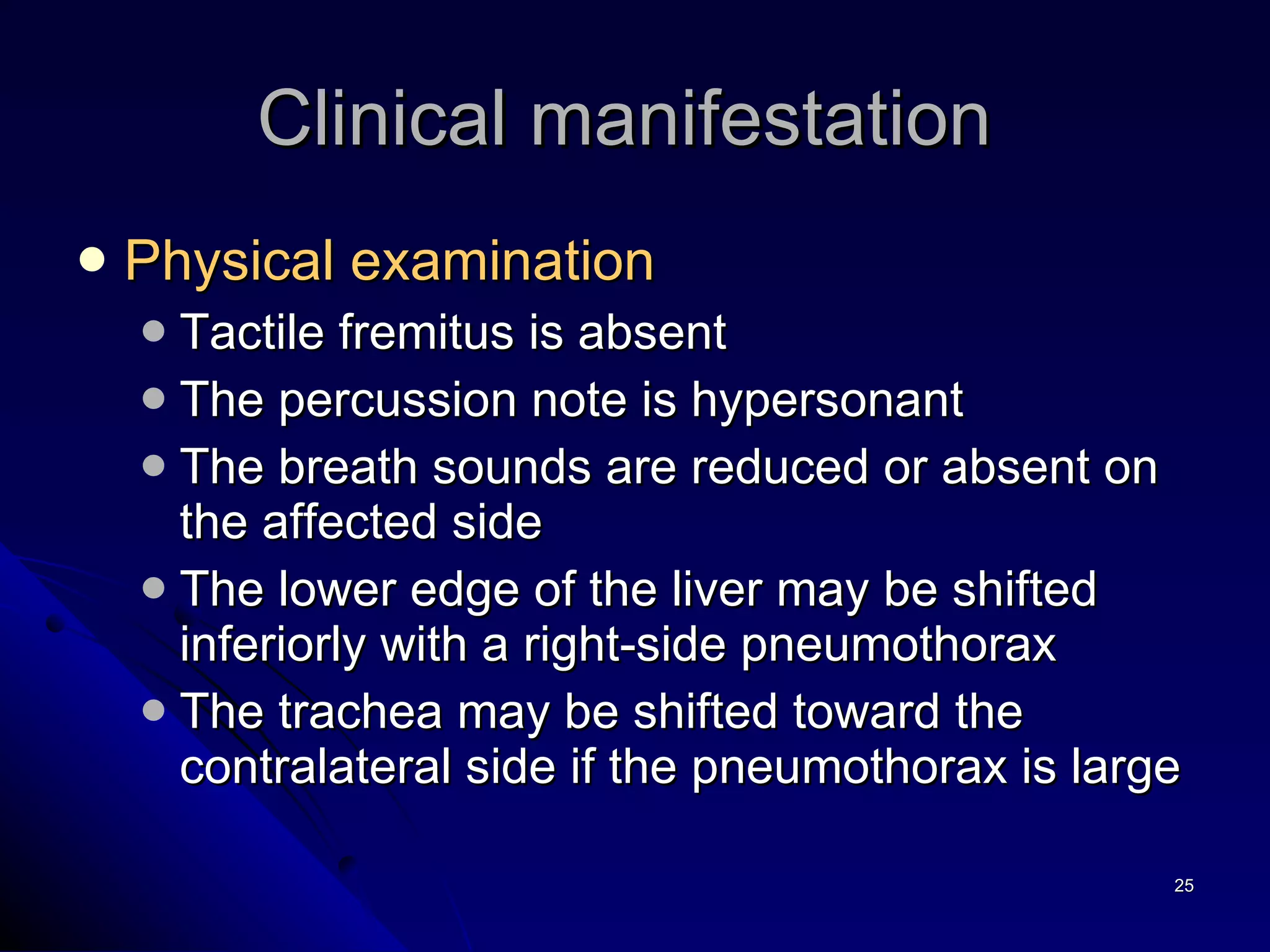 Physical examination Tactile fremitus is absent The percussion note is hypersonant The breath sounds are reduced or absent on the affected side The lower edge of the liver may be shifted inferiorly with a right-side pneumothorax The trachea may be shifted toward the contralateral side if the pneumothorax is large Clinical manifestation  