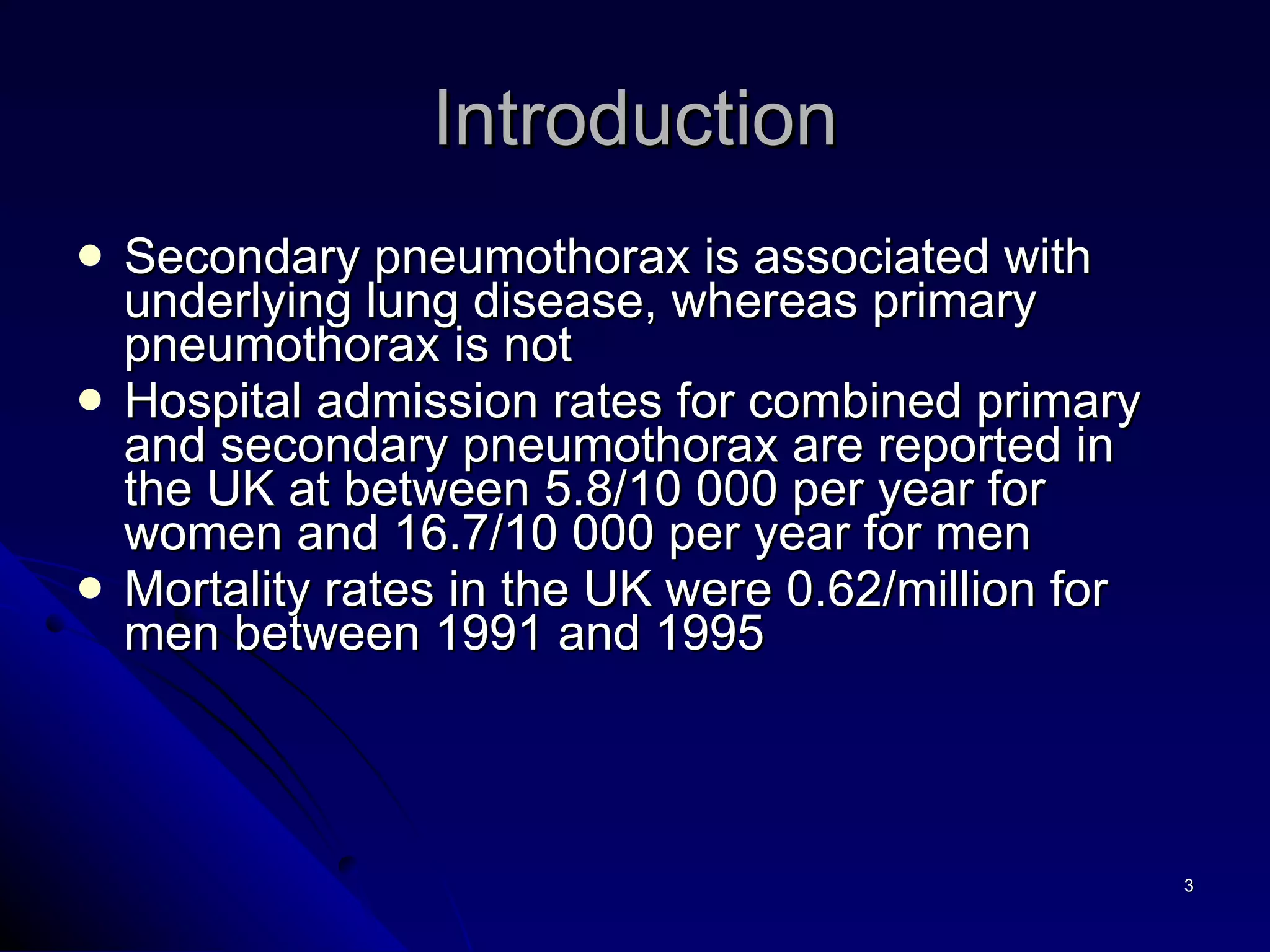 Introduction Secondary pneumothorax is associated with underlying lung disease, whereas primary pneumothorax is not Hospital admission rates for combined primary and secondary pneumothorax are reported in the UK at between 5.8/10 000 per year for women and 16.7/10 000 per year for men Mortality rates in the UK were 0.62/million for men between 1991 and 1995 