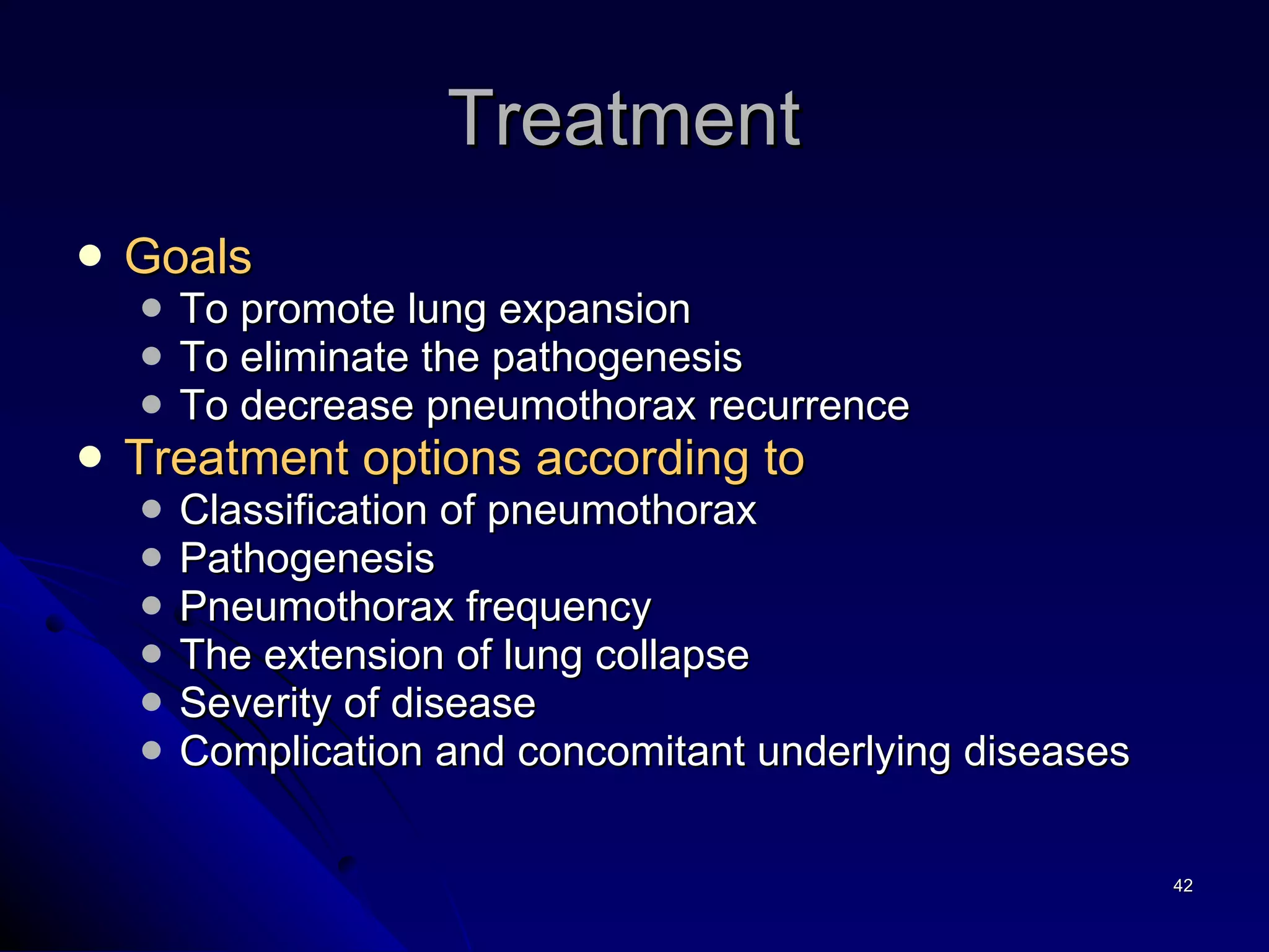 Goals  To promote lung expansion  To eliminate the pathogenesis  To decrease pneumothorax recurrence  Treatment options according to Classification of pneumothorax Pathogenesis Pneumothorax frequency  The extension of lung collapse  Severity of disease Complication and concomitant underlying diseases Treatment  
