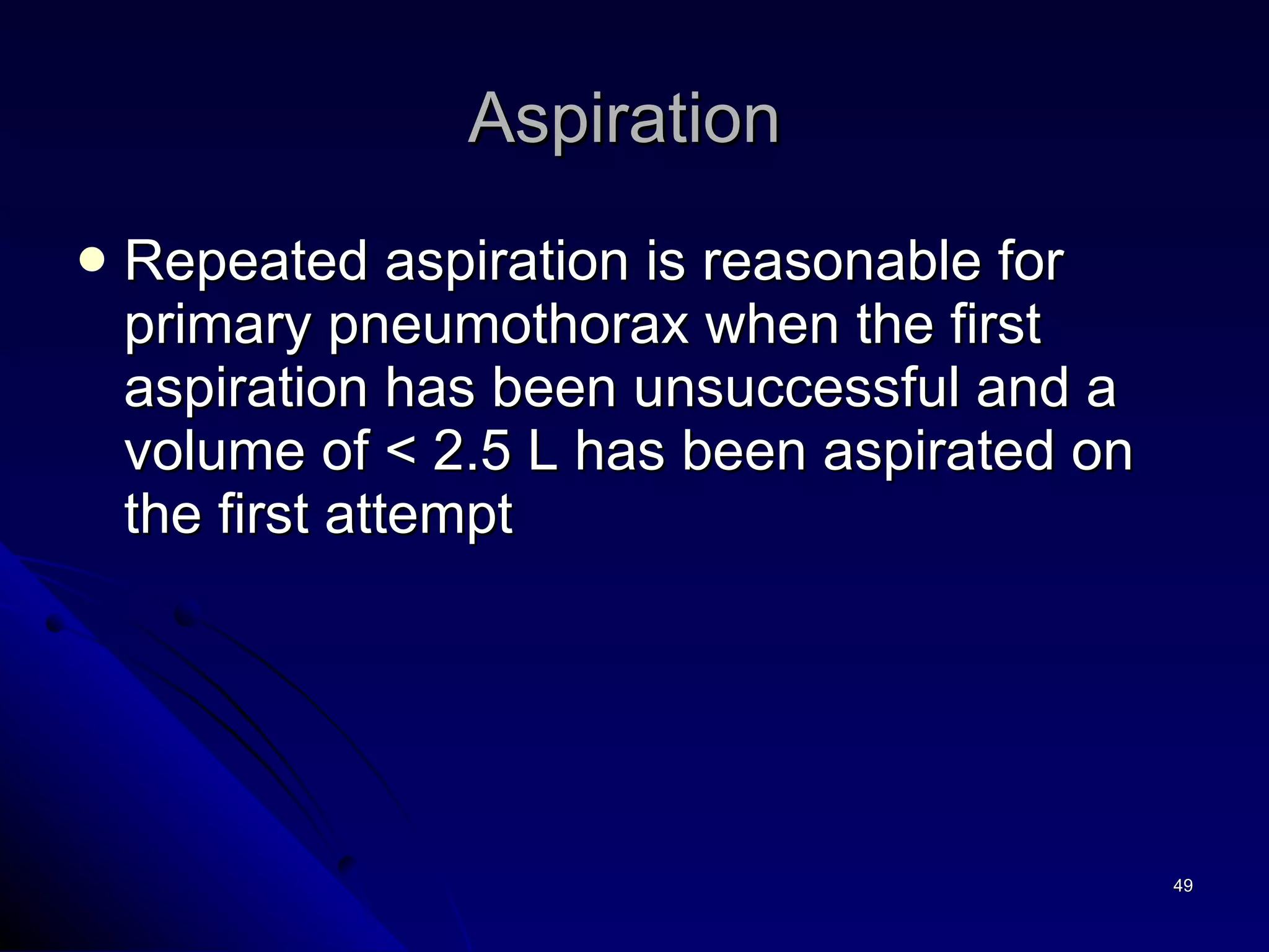 Repeated aspiration is reasonable for primary pneumothorax when the first aspiration has been unsuccessful and a volume of < 2.5 L has been aspirated on the first attempt Aspiration  