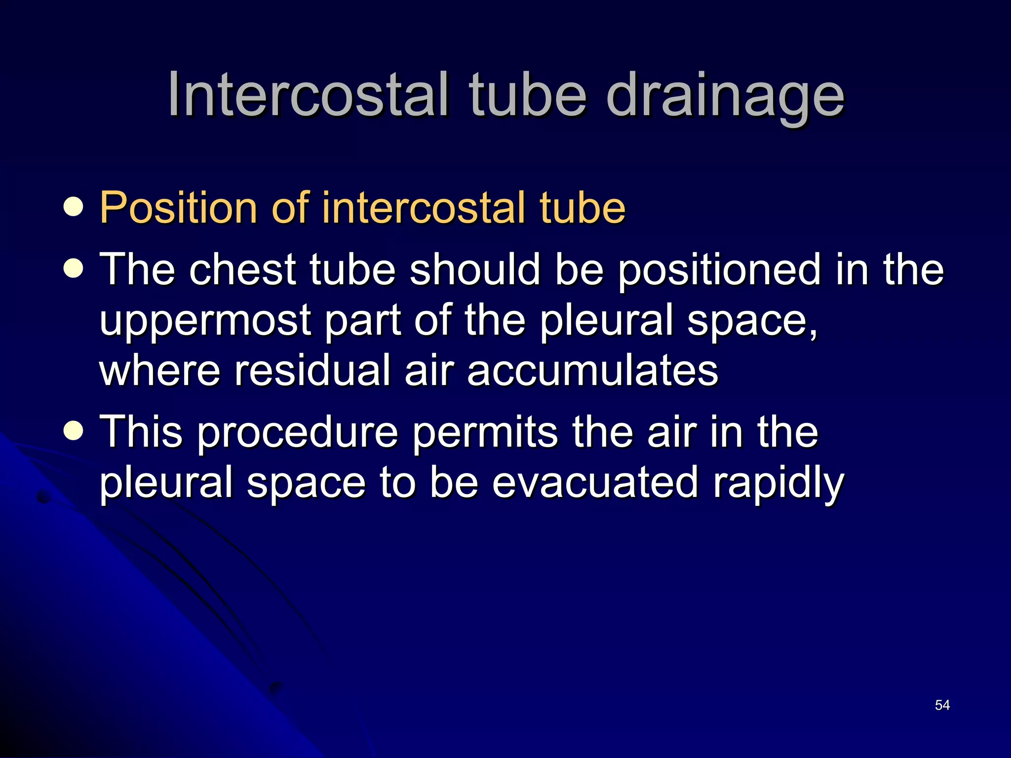 Position of intercostal tube The chest tube should be positioned in the uppermost part of the pleural space, where residual air accumulates  This procedure permits the air in the pleural space to be evacuated rapidly Intercostal tube drainage 