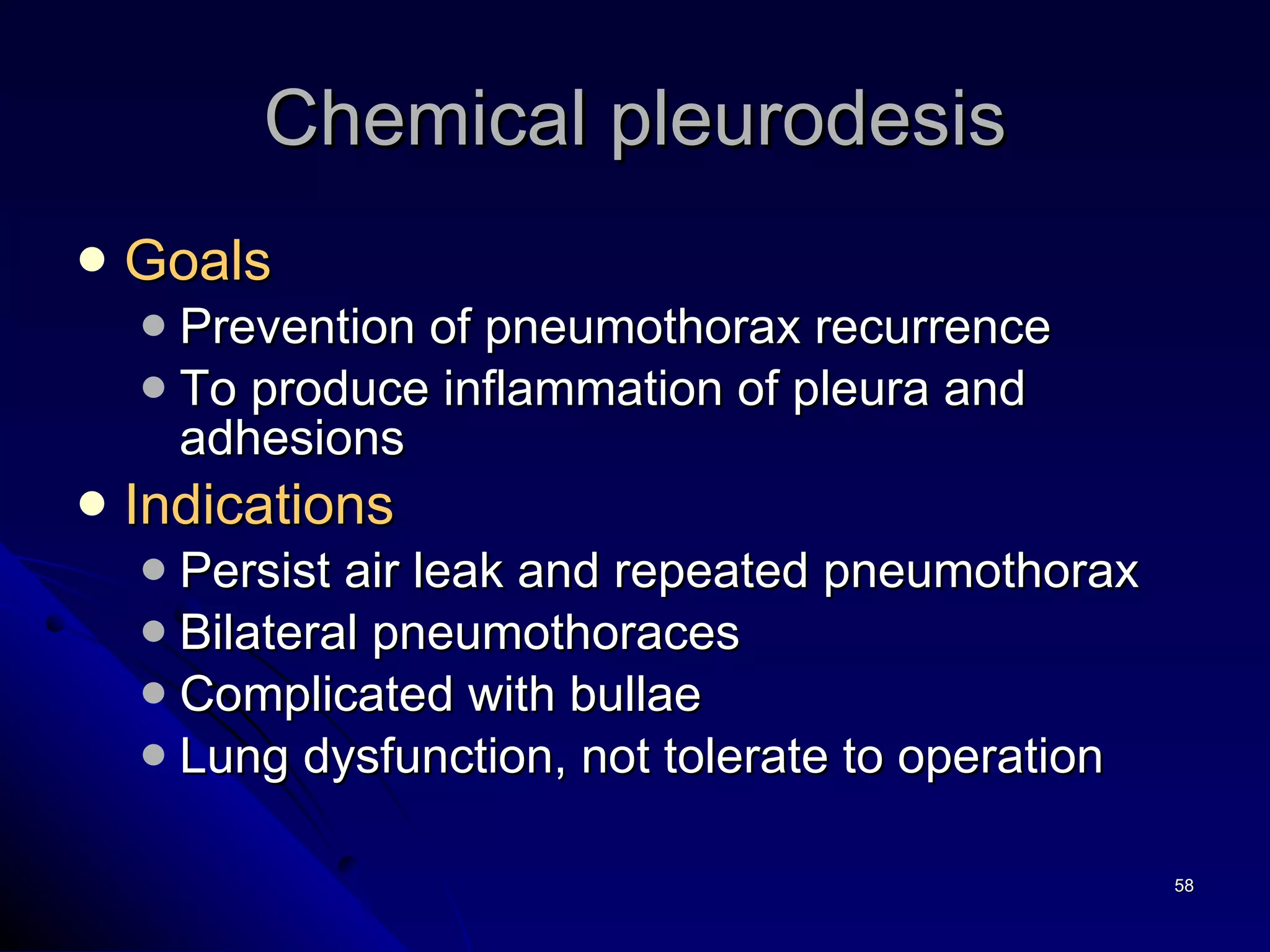 Chemical pleurodesis Goals  Prevention of pneumothorax recurrence  To produce inflammation of pleura and adhesions Indications   Persist air leak and repeated pneumothorax Bilateral pneumothoraces Complicated with bullae Lung dysfunction, not tolerate to operation 