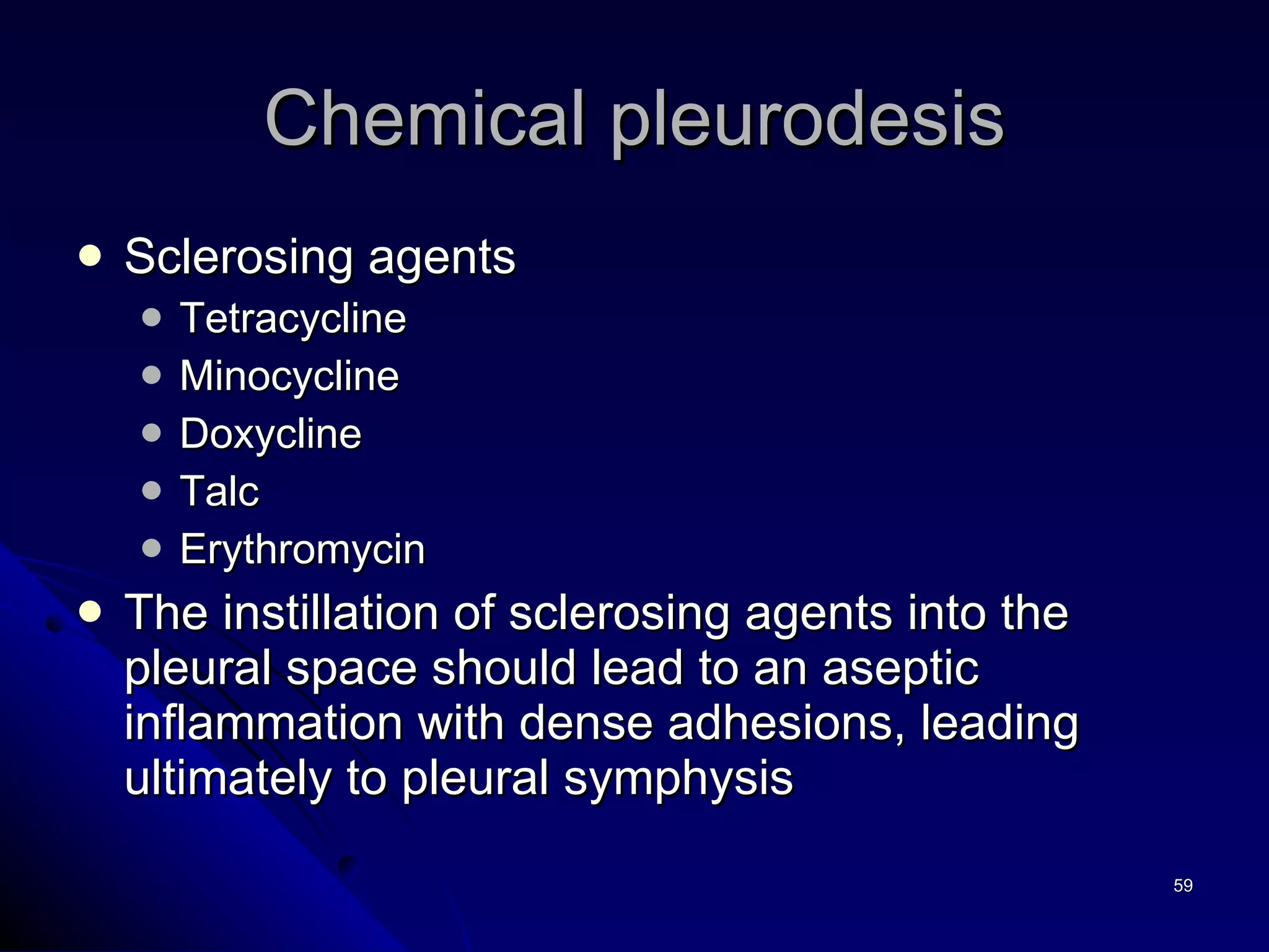 Chemical pleurodesis Sclerosing agents Tetracycline Minocycline Doxycline  Talc  Erythromycin  The instillation of sclerosing agents into the pleural space should lead to an aseptic inflammation with dense adhesions, leading ultimately to pleural symphysis 