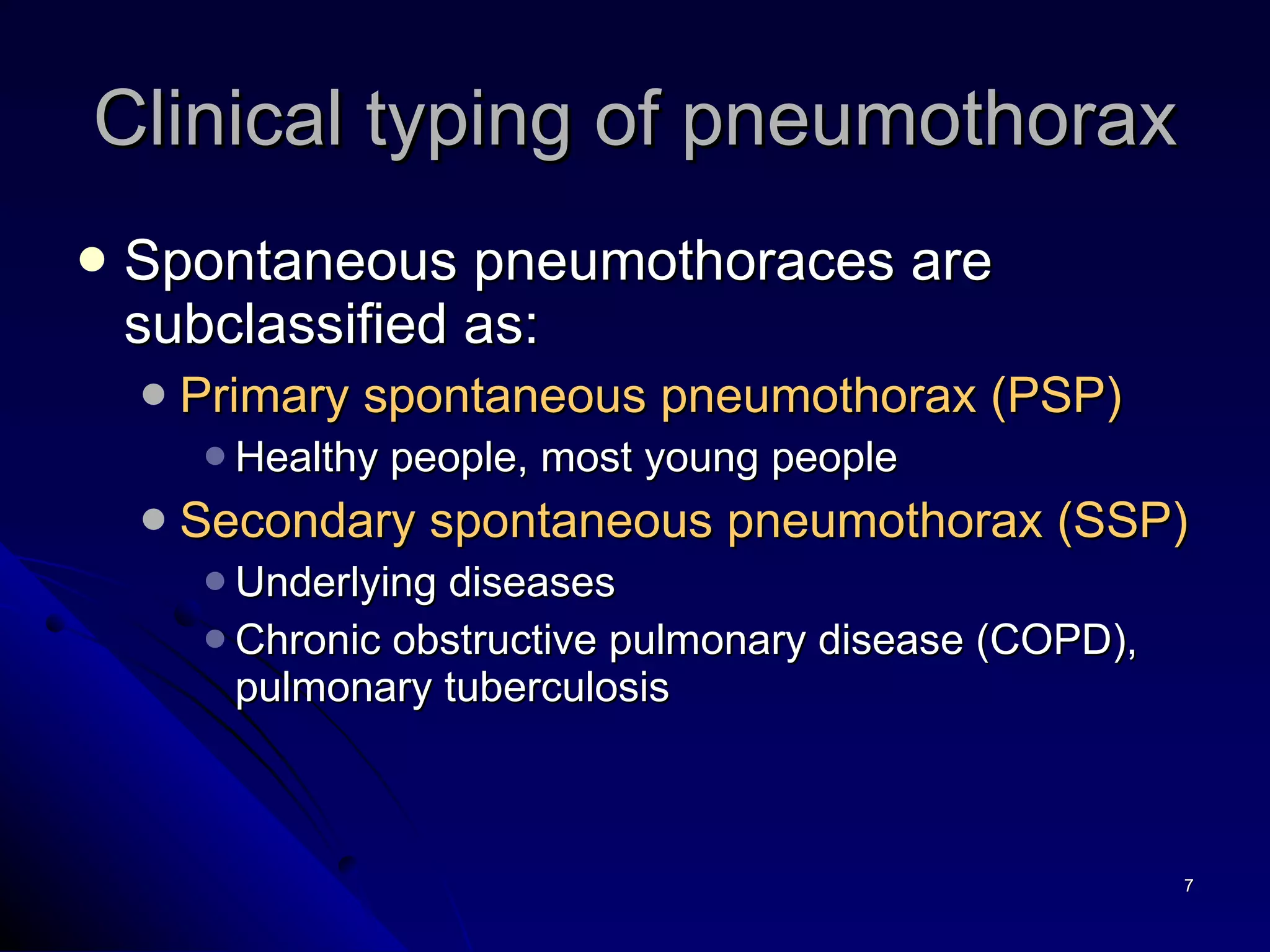 Spontaneous pneumothoraces are subclassified as: Primary spontaneous pneumothorax (PSP) Healthy people, most young people Secondary spontaneous pneumothorax (SSP) Underlying diseases Chronic obstructive pulmonary disease (COPD), pulmonary tuberculosis Clinical typing of pneumothorax 