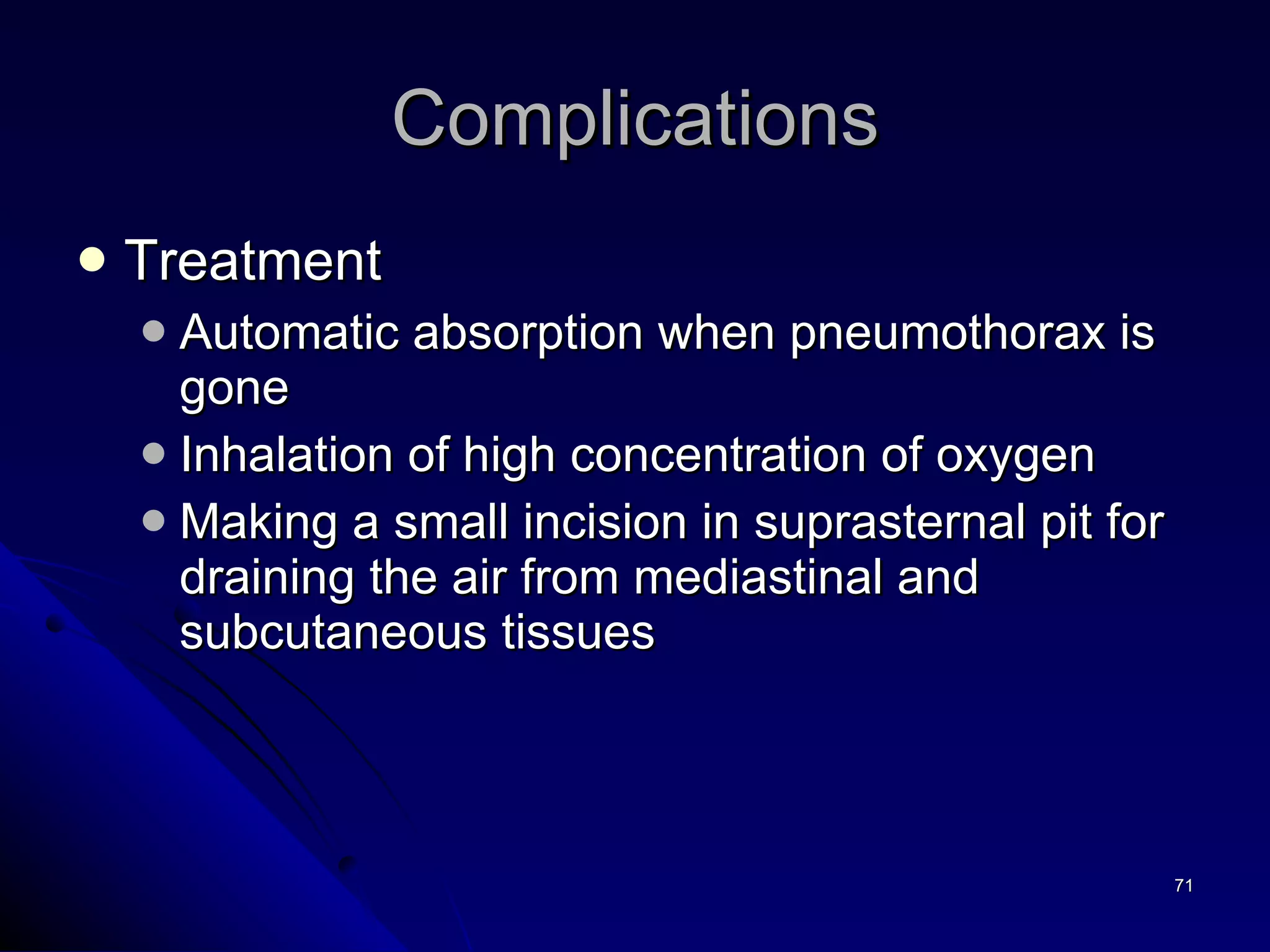 Complications Treatment  Automatic absorption when pneumothorax is gone  Inhalation of high concentration of oxygen Making a small incision in suprasternal pit for draining the air from mediastinal and subcutaneous tissues 