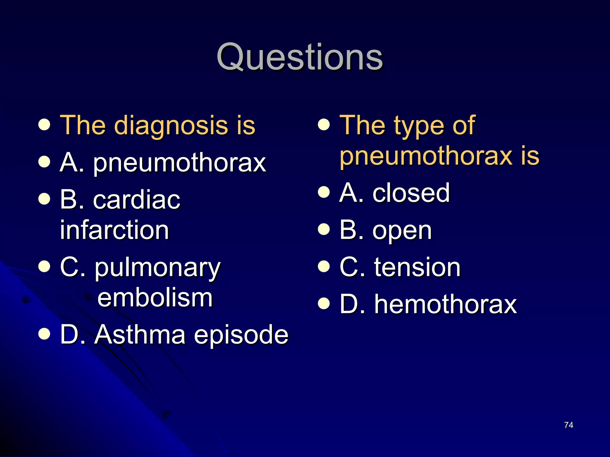 Questions  The diagnosis is A. pneumothorax B. cardiac infarction C. pulmonary    embolism  D. Asthma episode  The type of pneumothorax is A. closed B. open C. tension  D. hemothorax 