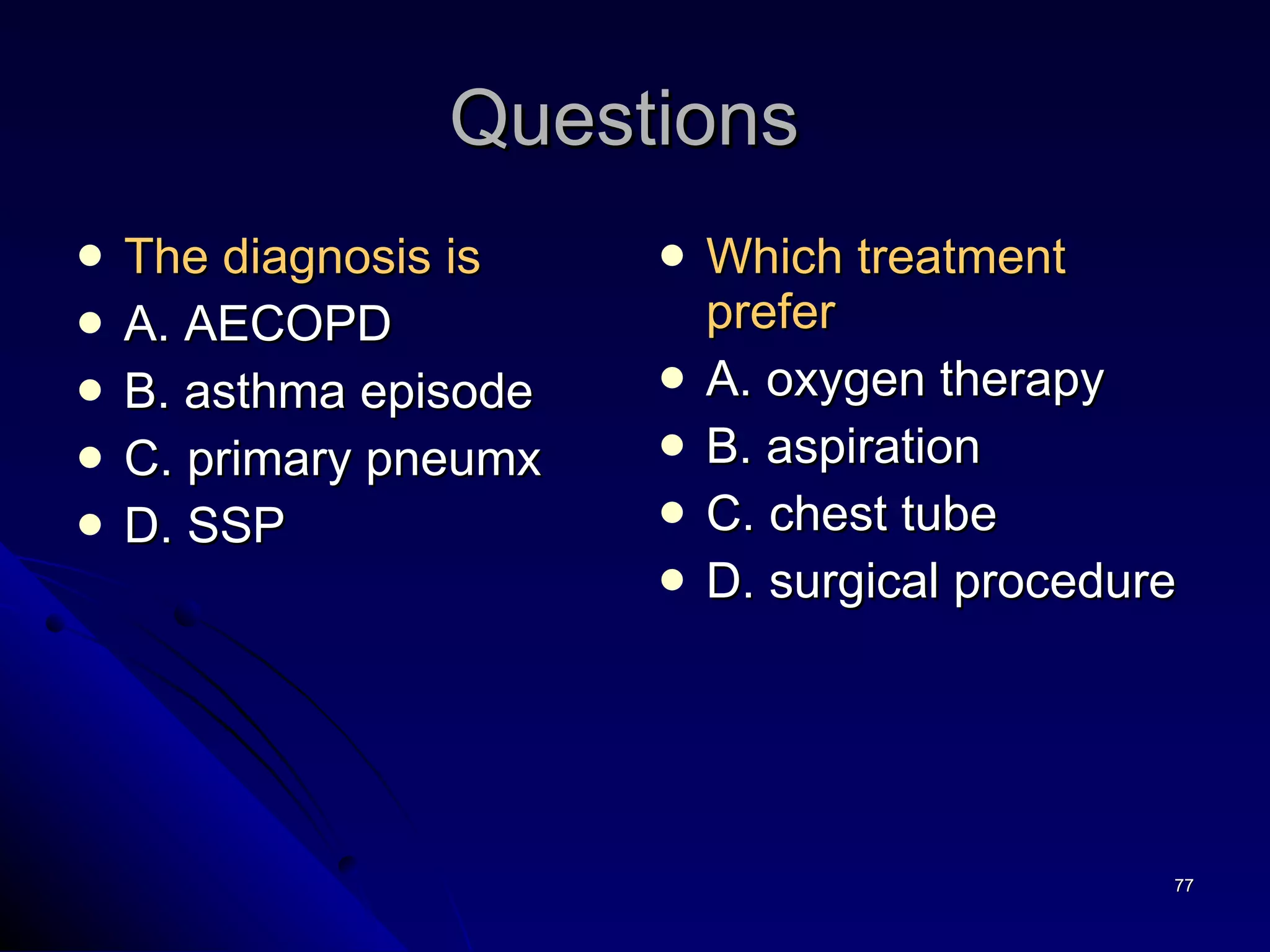 Questions  The diagnosis is   A. AECOPD B. asthma episode C. primary pneumx D. SSP Which treatment prefer   A. oxygen therapy B. aspiration C. chest tube  D. surgical procedure  