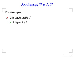 As classes P e NP
Por exemplo:
Um dado grafo G
é bipartido?
An´alise de Algoritmos – p. 6/21
 