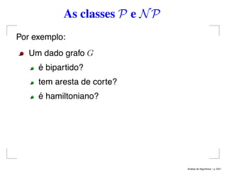 As classes P e NP
Por exemplo:
Um dado grafo G
é bipartido?
tem aresta de corte?
é hamiltoniano?
An´alise de Algoritmos – p. 6/21
 