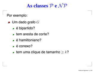 As classes P e NP
Por exemplo:
Um dado grafo G
é bipartido?
tem aresta de corte?
é hamiltoniano?
é conexo?
tem uma clique de tamanho ≥ k?
An´alise de Algoritmos – p. 6/21
 