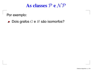 As classes P e NP
Por exemplo:
Dois grafos G e H são isomorfos?
An´alise de Algoritmos – p. 7/21
 