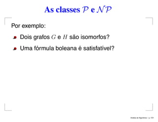 As classes P e NP
Por exemplo:
Dois grafos G e H são isomorfos?
Uma fórmula boleana é satisfatível?
An´alise de Algoritmos – p. 7/21
 