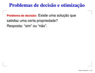 Problemas de decisão e otimização
Problema de decis˜ao: Existe uma solução que
satisfaz uma certa propriedade?
Resposta: “sim” ou “não”.
An´alise de Algoritmos – p. 2/21
 