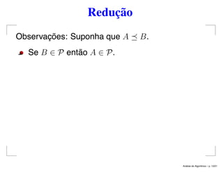 Redução
Observações: Suponha que A B.
Se B ∈ P então A ∈ P.
An´alise de Algoritmos – p. 13/21
 