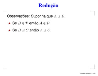Redução
Observações: Suponha que A B.
Se B ∈ P então A ∈ P.
Se B C então A C.
An´alise de Algoritmos – p. 13/21
 