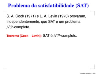 Problema da satisfatibilidade (SAT)
S. A. Cook (1971) e L. A. Levin (1973) provaram,
independentemente, que SAT é um problema
NP-completo.
Teorema [Cook – Levin]: SAT é NP-completo.
An´alise de Algoritmos – p. 16/21
 