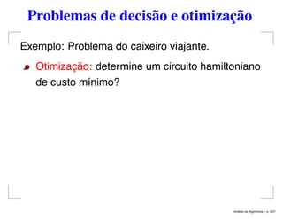 Problemas de decisão e otimização
Exemplo: Problema do caixeiro viajante.
Otimização: determine um circuito hamiltoniano
de custo mínimo?
An´alise de Algoritmos – p. 3/21
 