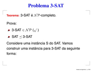 Problema 3-SAT
Teorema: 3-SAT é NP-completo.
Prova:
3-SAT ∈ NP (
√
)
SAT 3-SAT
Considere uma instância S do SAT. Vamos
construir uma instância para 3-SAT da seguinte
forma:
An´alise de Algoritmos – p. 18/21
 