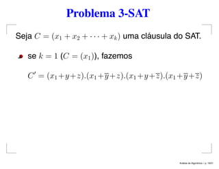 Problema 3-SAT
Seja C = (x1 + x2 + · · · + xk) uma cláusula do SAT.
se k = 1 (C = (x1)), fazemos
C = (x1 +y+z).(x1 +y+z).(x1 +y+z).(x1 +y+z)
An´alise de Algoritmos – p. 19/21
 