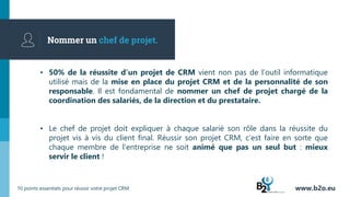 Nommer un chef de projet.
▪ 50% de la réussite d’un projet de CRM vient non pas de l’outil informatique
utilisé mais de la...