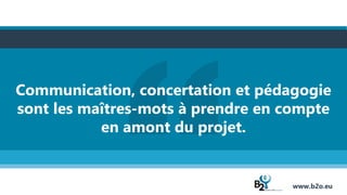 Communication, concertation et pédagogie
sont les maîtres-mots à prendre en compte
en amont du projet.
www.b2o.eu
 
