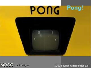 Pong! 
J Le Rossignol 3D Animation with Blender 2.71 
 