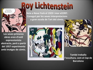 Neix a Nova York el 1923 i mor el1997. Conegut per les seves interpretacions a gran escala de l‘art del còmic. Roy Lichtenstein També treballa l’escultura, com el  Cap  de Barcelona Les seves primeres obres eren d’estil expressionista abstracto, però a partir del 1957 experimenta amb imatges de cómic. 