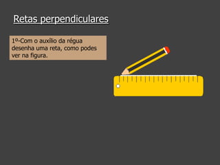 Retas perpendiculares
1º-Com o auxílio da régua
desenha uma reta, como podes
ver na figura.

 
