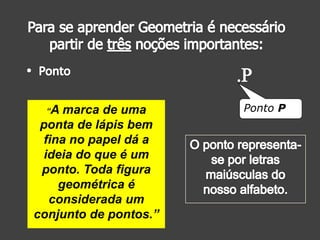 “A

marca de uma
ponta de lápis bem
fina no papel dá a
ideia do que é um
ponto. Toda figura
geométrica é
considerada um
conjunto de pontos.”

Ponto P

 