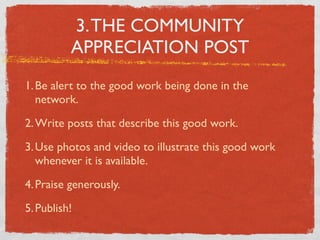 3. THE COMMUNITY
APPRECIATION POST
1. Be alert to the good work being done in the
network.
2. Write posts that describe th...
