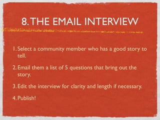 8. THE EMAIL INTERVIEW
1. Select a community member who has a good story to
tell.
2. Email them a list of 5 questions that...