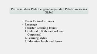 Permasalahan Pada Pengembangan dan Pelatihan secara
Global
• Cross Cultural – Issues
• Language
• Transfer Learning Issues
1. Cultural ( Both national and
Corporate)
2. Learning styles
3. Education levels and forms
 