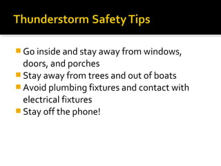  Go inside and stay away from windows,
doors, and porches
 Stay away from trees and out of boats
 Avoid plumbing fixtures and contact with
electrical fixtures
 Stay off the phone!
 