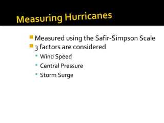  Measured using the Safir-Simpson Scale
 3 factors are considered
 Wind Speed
 Central Pressure
 Storm Surge
 