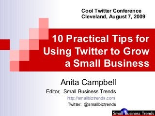 10 Practical Tips for
Using Twitter to Grow
a Small Business
Anita Campbell
Editor, Small Business Trends
http://smallbiztrends.com
Twitter: @smallbiztrends
Cool Twitter Conference
Cleveland, August 7, 2009
 